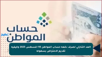 العد التنازلي لصرف دفعة حساب المواطن 93 أغسطس 2025 وكيفية تقديم الاعتراض بسهولة